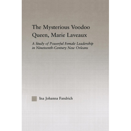 The Mysterious Voodoo Queen, Marie Laveaux: A Study of Powerful Female Leadership in Nineteenth Century New Orleans