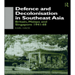 Defence and Decolonisation in South-East Asia: Britain, Malaya and Singapore 1941-1967