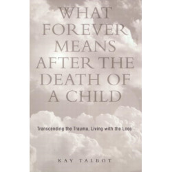 What Forever Means After the Death of a Child: Transcending the Trauma, Living with the Loss