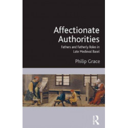 Affectionate Authorities: Fathers and Fatherly Roles in Late Medieval Basel