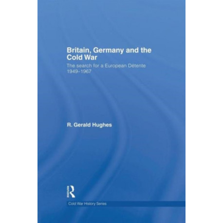 Britain, Germany and the Cold War: The Search for a European Detente 1949–1967