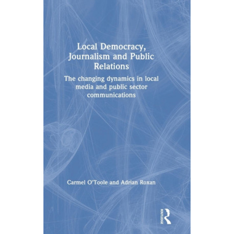 Local Democracy, Journalism and Public Relations: The changing dynamics in local media and public sector communications