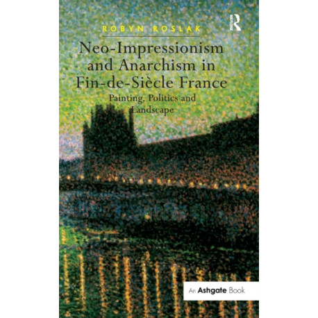 Neo-Impressionism and Anarchism in Fin-de-Siecle France: Painting, Politics and Landscape