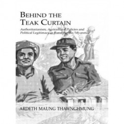 Behind The Teak Curtain: Authoritarianism, Agricultural Policies and Political Legitimacy in Rural Burma/Myanmar
