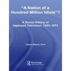 A Nation of a Hundred Million Idiots?: A Social History of Japanese Television, 1953 - 1973