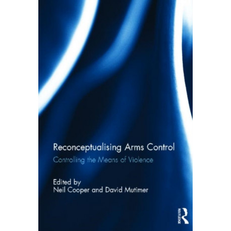 Reconceptualising Arms Control: Controlling the Means of Violence