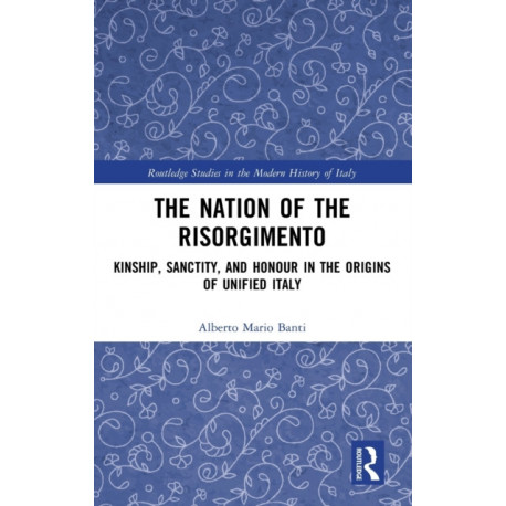 The Nation of the Risorgimento: Kinship, Sanctity, and Honour in the Origins of Unified Italy
