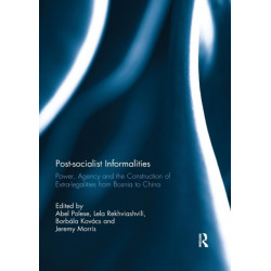 Post-socialist Informalities: Power, Agency and the Construction of Extra-legalities from Bosnia to China