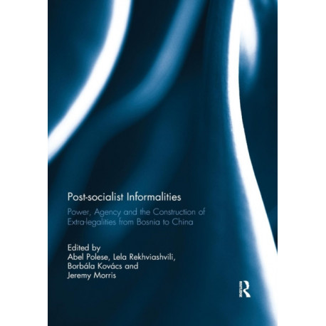 Post-socialist Informalities: Power, Agency and the Construction of Extra-legalities from Bosnia to China