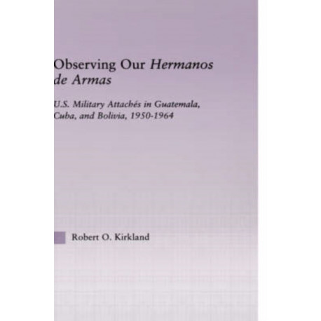 Observing our Hermanos de Armas: U.S. Military Attaches in Guatemala, Cuba and Bolivia, 1950-1964