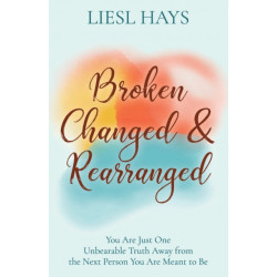 Broken, Changed and Rearranged: You Are Just One Unbearable Truth Away from the Next Person You Are Meant to Be