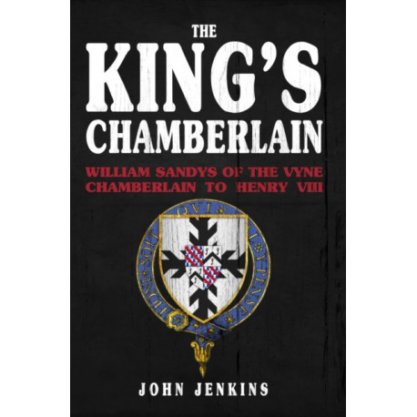 The King's Chamberlain: William Sandys of the Vyne, Chamberlain to Henry VIII