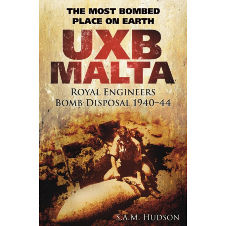 UXB Malta: Royal Engineers Bomb Disposal 1940-44: The Most Bombed Place on Earth