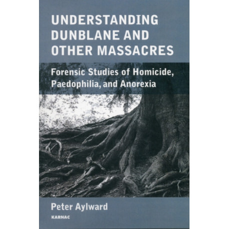 Understanding Dunblane and other Massacres: Forensic Studies of Homicide, Paedophilia, and Anorexia