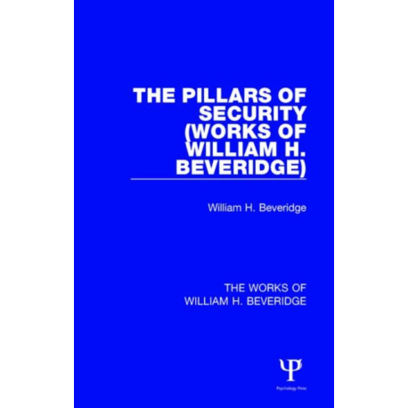 The Pillars of Security (Works of William H. Beveridge): And Other War-Time Essays and Addresses