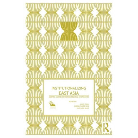 Institutionalizing East Asia: Mapping and Reconfiguring Regional Cooperation