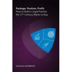 Package, Position, Profit: How to Build a Legal Practice the 21st Century Wants to Buy: How to Build a Legal Practice the 21st Century Wants to Buy