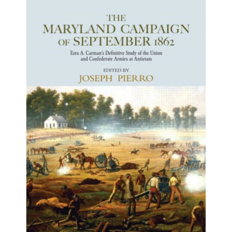 The Maryland Campaign of September 1862: Ezra A. Carman’s Definitive Study of the Union and Confederate Armies at Antietam
