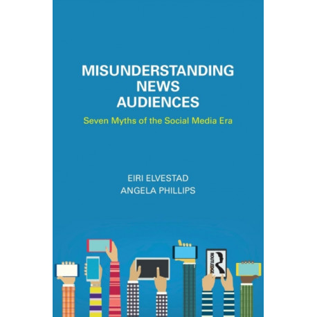 Misunderstanding News Audiences: Seven Myths of the Social Media Era