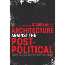 Architecture Against the Post-Political: Essays in Reclaiming the Critical Project