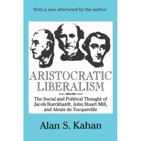 Aristocratic Liberalism: The Social and Political Thought of Jacob Burckhardt, John Stuart Mill, and Alexis De Tocqueville