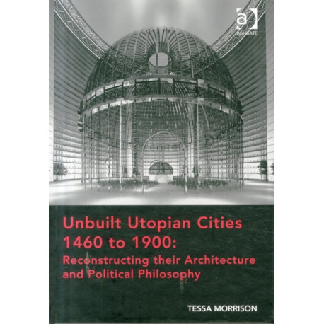 Unbuilt Utopian Cities 1460 to 1900: Reconstructing their Architecture and Political Philosophy