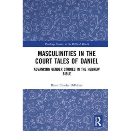 Masculinities in the Court Tales of Daniel: Advancing Gender Studies in the Hebrew Bible