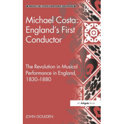 Michael Costa: England's First Conductor: The Revolution in Musical Performance in England, 1830-1880