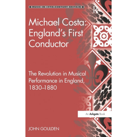 Michael Costa: England's First Conductor: The Revolution in Musical Performance in England, 1830-1880