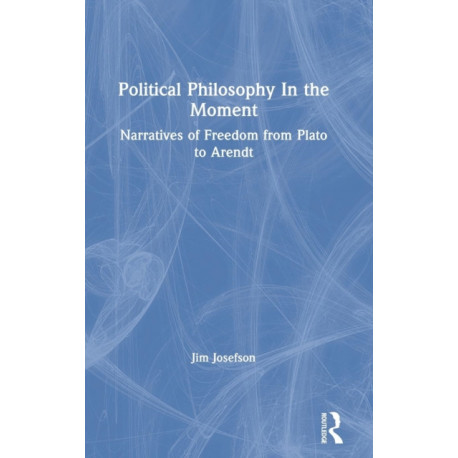 Political Philosophy In the Moment: Narratives of Freedom from Plato to Arendt