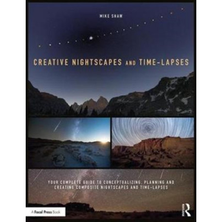 Creative Nightscapes and Time-Lapses: Your Complete Guide to Conceptualizing, Planning and Creating Composite Nightscapes and Time-Lapses