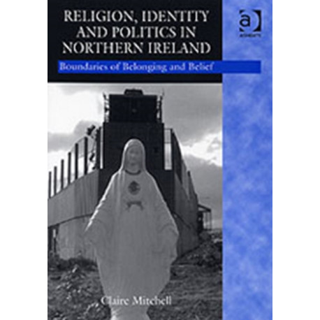 Religion, Identity and Politics in Northern Ireland: Boundaries of Belonging and Belief