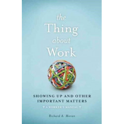 The Thing About Work: Showing Up and Other Important Matters [A Worker's Manual]