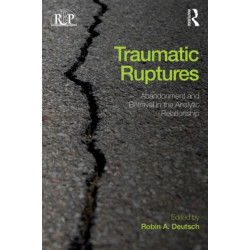 Traumatic Ruptures: Abandonment and Betrayal in the Analytic Relationship: Abandonment and Betrayal in the Analytic Relationship