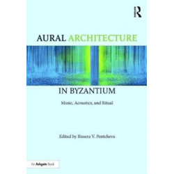 Aural Architecture in Byzantium: Music, Acoustics, and Ritual: Music, Acoustics, and Ritual