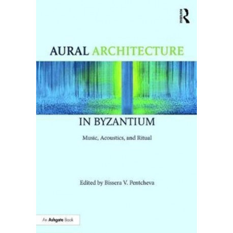 Aural Architecture in Byzantium: Music, Acoustics, and Ritual: Music, Acoustics, and Ritual