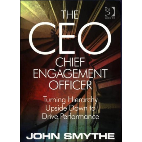 The CEO: Chief Engagement Officer: Turning Hierarchy Upside Down to Drive Performance
