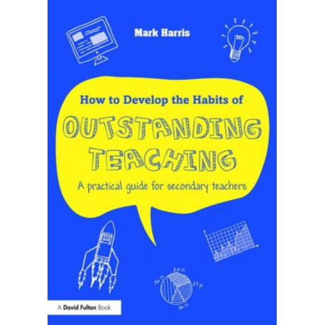 How to Develop the Habits of Outstanding Teaching: A practical guide for secondary teachers