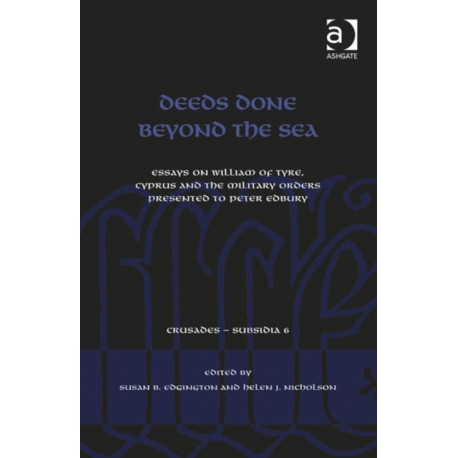 Deeds Done Beyond the Sea: Essays on William of Tyre, Cyprus and the Military Orders presented to Peter Edbury