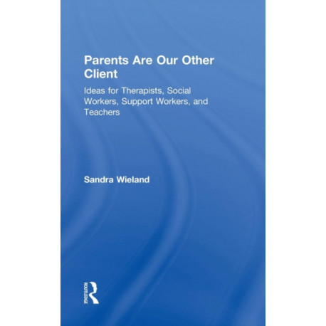 Parents Are Our Other Client: Ideas for Therapists, Social Workers, Support Workers, and Teachers