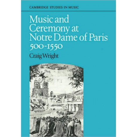Music and Ceremony at Notre Dame of Paris, 500-1550: Cambridge Studies in Music