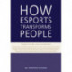 How Esports Transforms People: Theories. Evidence and Real-Life Experiences