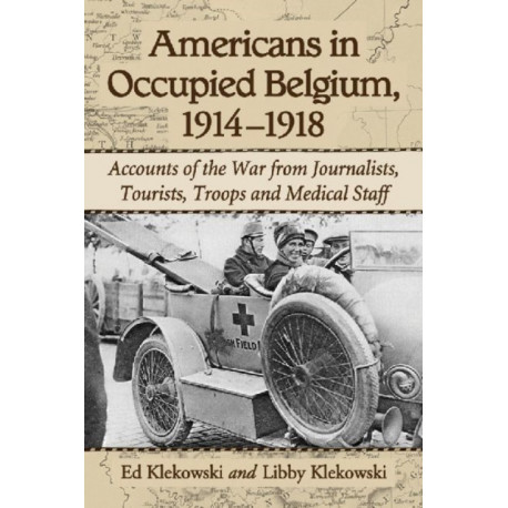 Americans in Occupied Belgium, 1914-1918: Accounts of the War from Journalists, Tourists, Troops and Medical Staff