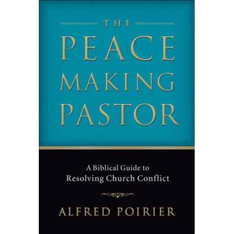 The Peacemaking Pastor – A Biblical Guide to Resolving Church Conflict: A Biblical Guide to Resolving Church Conflict