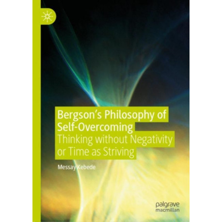 Bergson’s Philosophy of Self-Overcoming: Thinking without Negativity or Time as Striving