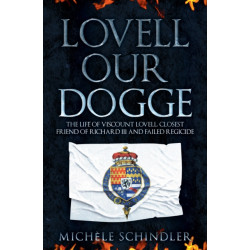 Lovell our Dogge: The Life of Viscount Lovell, Closest Friend of Richard III and Failed Regicide