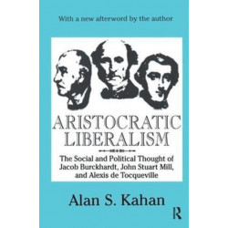 Aristocratic Liberalism: The Social and Political Thought of Jacob Burckhardt, John Stuart Mill, and Alexis De Tocqueville