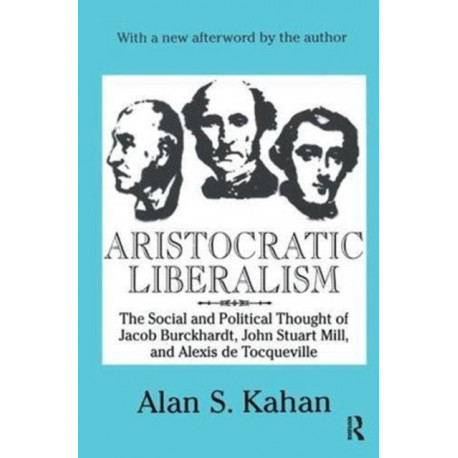 Aristocratic Liberalism: The Social and Political Thought of Jacob Burckhardt, John Stuart Mill, and Alexis De Tocqueville