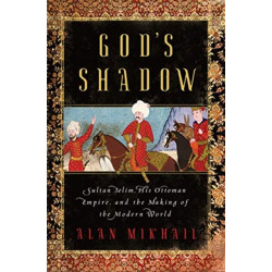 God's Shadow - Sultan Selim, His Ottoman Empire, and the Making of the Modern World