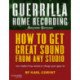 Guerrilla Home Recording: How to Get Great Sound from Any Studio (No Matter How Weird or Cheap Your Gear Is)